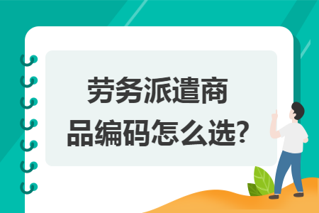 劳务派遣服务商品编码选择指南 前因后果与实操步骤