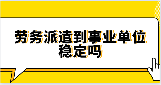 劳务派遣到事业单位稳定吗？深度解析劳务派遣服务的稳定性与权益保障